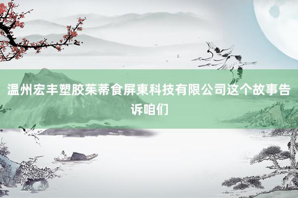 温州宏丰塑胶茱蒂食屏東科技有限公司这个故事告诉咱们
