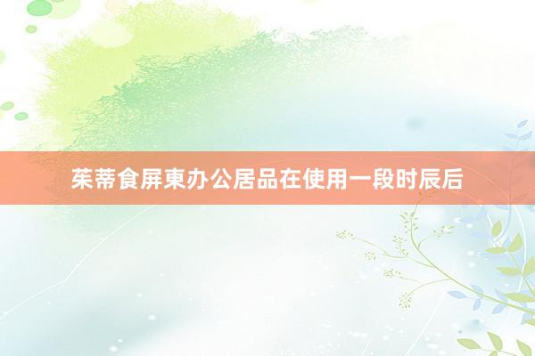 茱蒂食屏東办公居品在使用一段时辰后