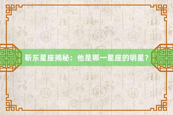 靳东星座揭秘：他是哪一星座的明星？
