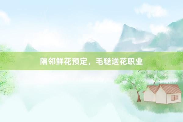 隔邻鲜花预定,毛糙送花职业
