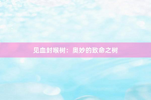 见血封喉树：奥妙的致命之树