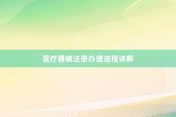 医疗器械注册办理进程详解