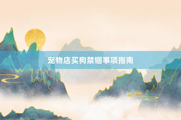 宠物店买狗禁锢事项指南